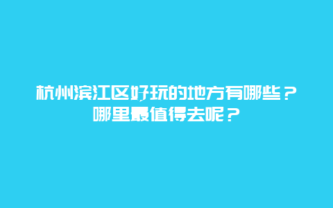 杭州滨江区好玩的地方有哪些？哪里最值得去呢？