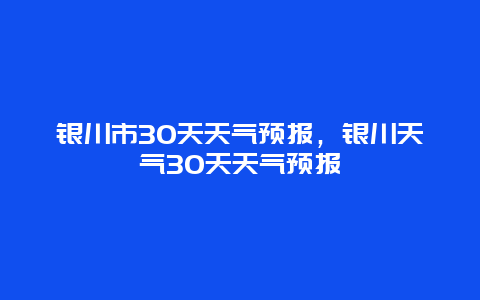 银川市30天天气预报，银川天气30天天气预报