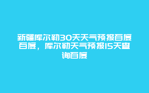 新疆库尔勒30天天气预报百度百度，库尔勒天气预报15天查询百度