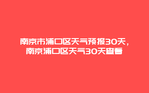 南京市浦口区天气预报30天，南京浦口区天气30天查看