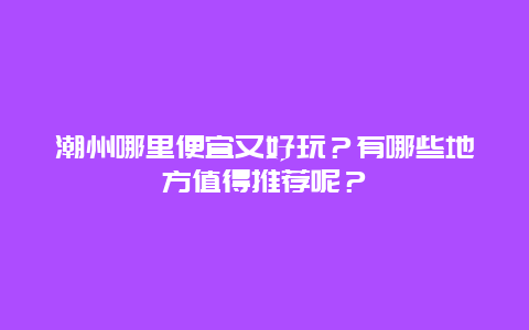 潮州哪里便宜又好玩？有哪些地方值得推荐呢？