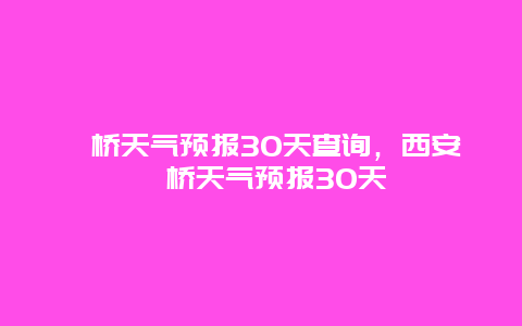灞桥天气预报30天查询，西安灞桥天气预报30天