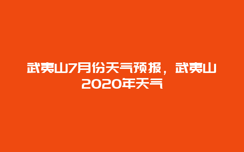 武夷山7月份天气预报，武夷山2025年天气