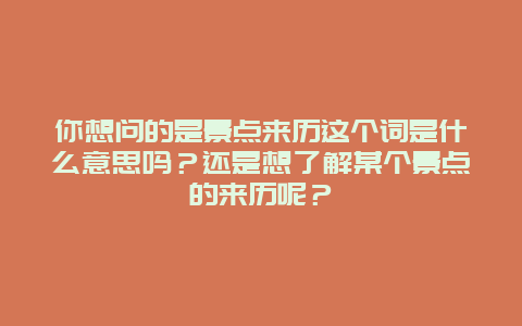 你想问的是景点来历这个词是什么意思吗？还是想了解某个景点的来历呢？