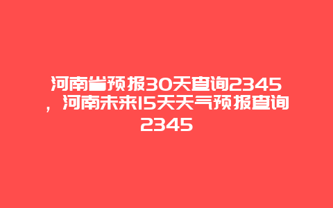 河南省预报30天查询2345，河南未来15天天气预报查询2345