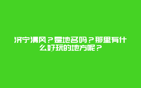 济宁清风？是地名吗？那里有什么好玩的地方呢？