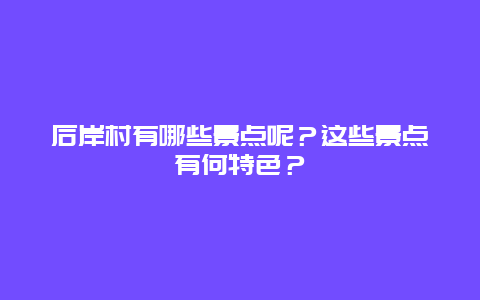 后岸村有哪些景点呢？这些景点有何特色？