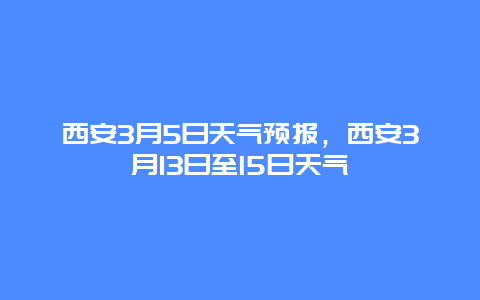 西安3月5日天气预报，西安3月13日至l5曰天气