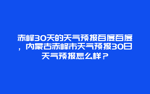 赤峰30天的天气预报百度百度，内蒙古赤峰市天气预报30日天气预报怎么样？