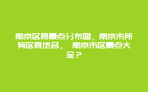 南京区县景点分布图，南京市所有区县地名， 南京市区景点大全？