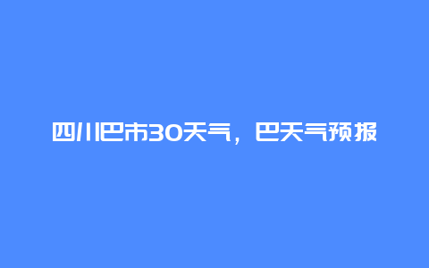 四川巴市30天气，巴天气预报