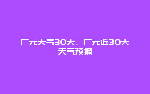 广元天气30天，广元近30天天气预报