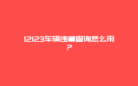 12123车辆违章查询怎么用？