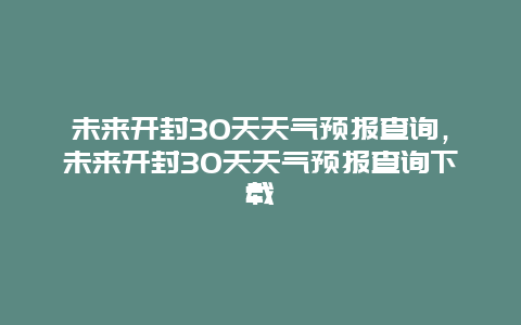 未来开封30天天气预报查询，未来开封30天天气预报查询下载
