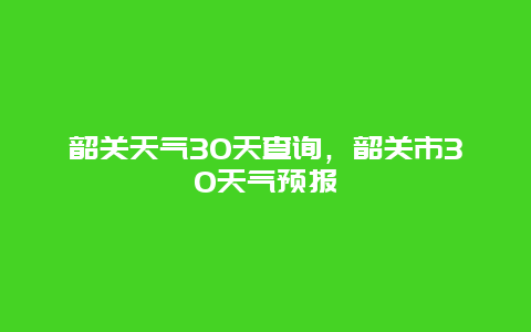 韶关天气30天查询，韶关市30天气预报