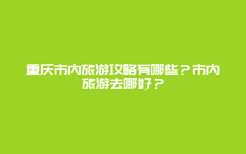 重庆市内旅游攻略有哪些？市内旅游去哪好？