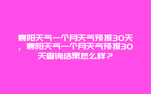 襄阳天气一个月天气预报30天，襄阳天气一个月天气预报30天查询结果怎么样？