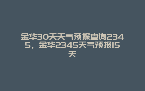 金华30天天气预报查询2345，金华2345天气预报15天