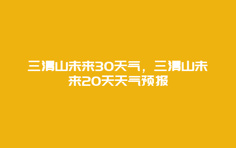 三清山未来30天气，三清山未来20天天气预报