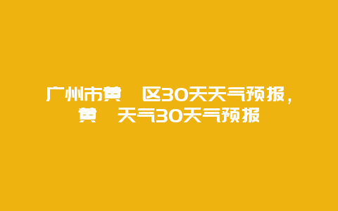 广州市黄埔区30天天气预报，黄埔天气30天气预报