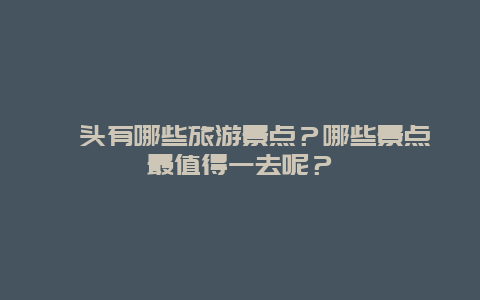汕头有哪些旅游景点？哪些景点最值得一去呢？