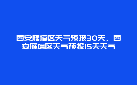 西安雁塔区天气预报30天，西安雁塔区天气预报15天天气