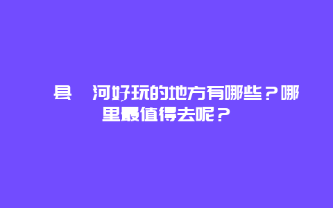 滦县滦河好玩的地方有哪些？哪里最值得去呢？
