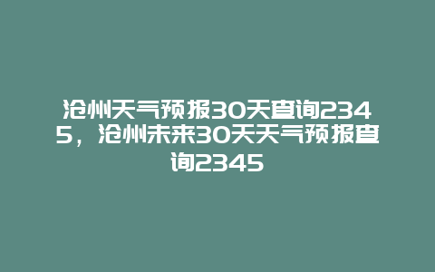 沧州天气预报30天查询2345，沧州未来30天天气预报查询2345