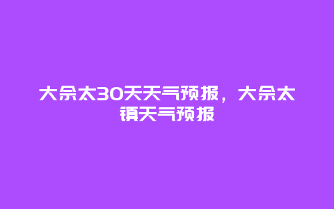 大佘太30天天气预报，大佘太镇天气预报