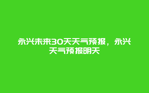 永兴未来30天天气预报，永兴天气预报明天