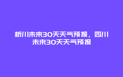 析川未来30天天气预报，四川未来30天天气预报