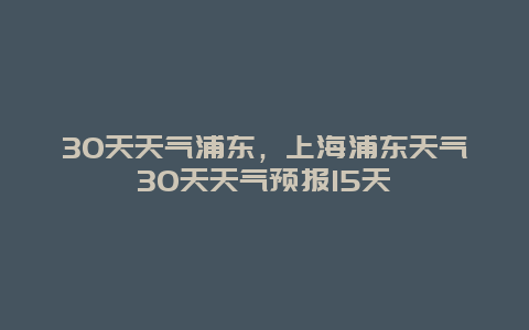 30天天气浦东，上海浦东天气30天天气预报15天
