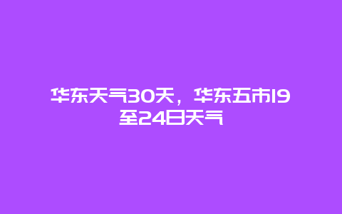 华东天气30天，华东五市19至24日天气