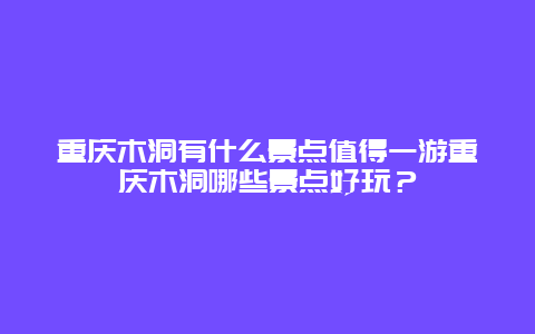 重庆木洞有什么景点值得一游重庆木洞哪些景点好玩？