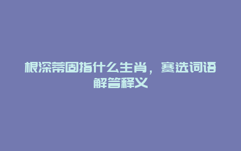 根深蒂固指什么生肖，赛选词语解答释义