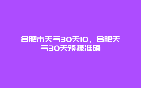 合肥市天气30天10，合肥天气30天预报准确
