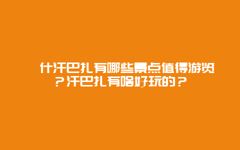 喀什汗巴扎有哪些景点值得游览？汗巴扎有啥好玩的？