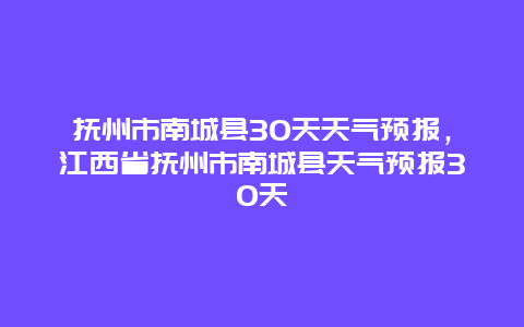 抚州市南城县30天天气预报，江西省抚州市南城县天气预报30天