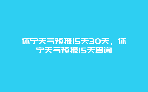 休宁天气预报15天30天，休宁天气预报15天查询