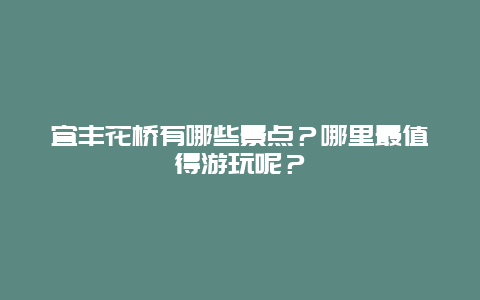 宜丰花桥有哪些景点？哪里最值得游玩呢？