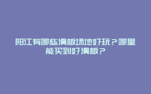 阳江有哪些滑板场地好玩？哪里能买到好滑板？