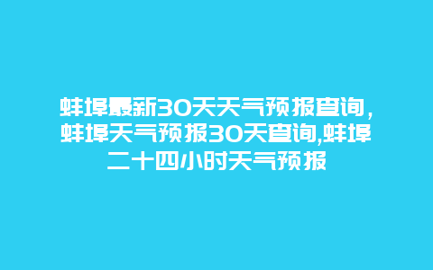 蚌埠最新30天天气预报查询，蚌埠天气预报30天查询,蚌埠二十四小时天气预报