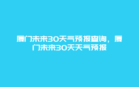 厦门未来30天气预报查询，厦门未来30天天气预报
