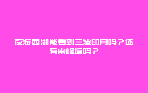 夜游西湖能看到三潭印月吗？还有雷峰塔吗？