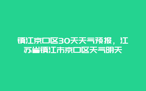 镇江京口区30天天气预报，江苏省镇江市京口区天气明天