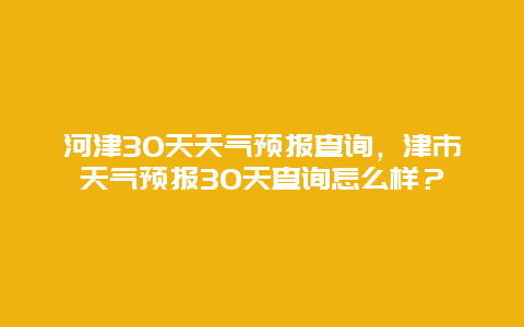 河津30天天气预报查询，津市天气预报30天查询怎么样？