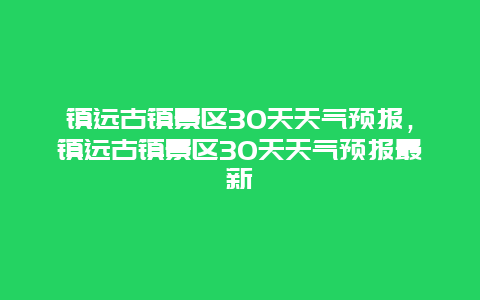 镇远古镇景区30天天气预报，镇远古镇景区30天天气预报最新