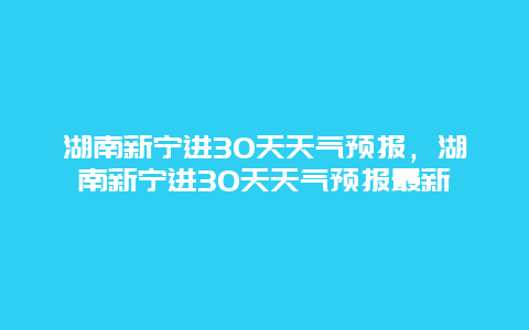 湖南新宁进30天天气预报，湖南新宁进30天天气预报最新