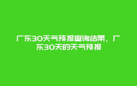 广东30天气预报查询结果，广东30天的天气预报
