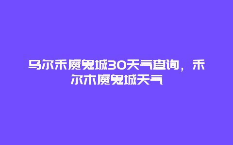 乌尔禾魔鬼城30天气查询，禾尔木魔鬼城天气